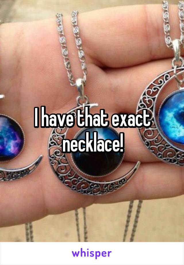 I have that exact necklace!