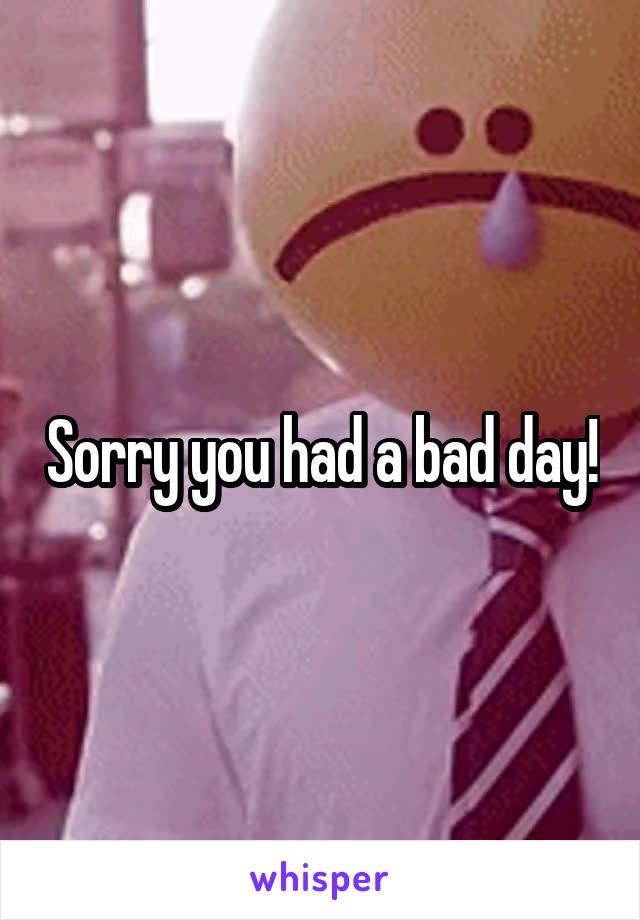 Sorry you had a bad day!