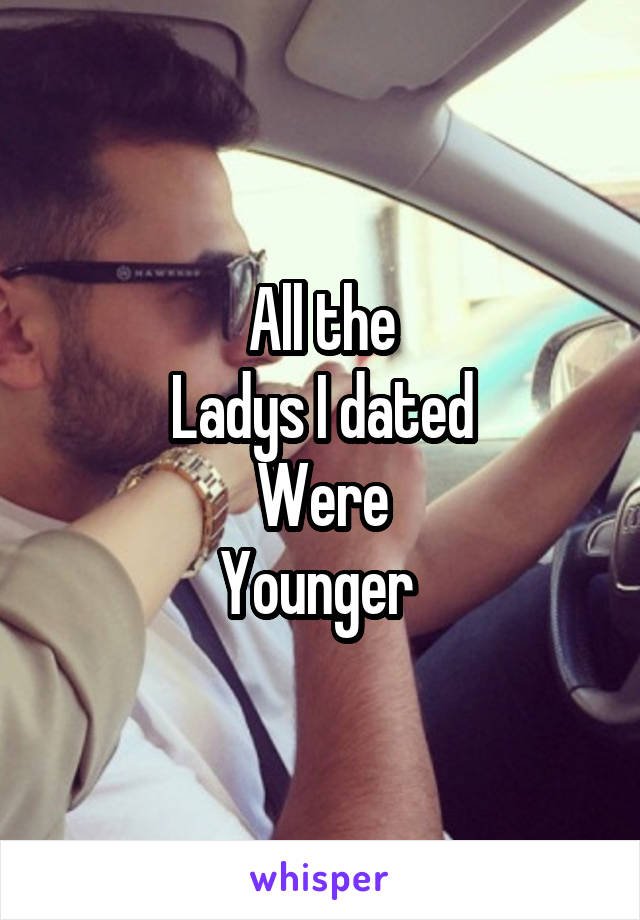 All the
Ladys I dated
Were
Younger 