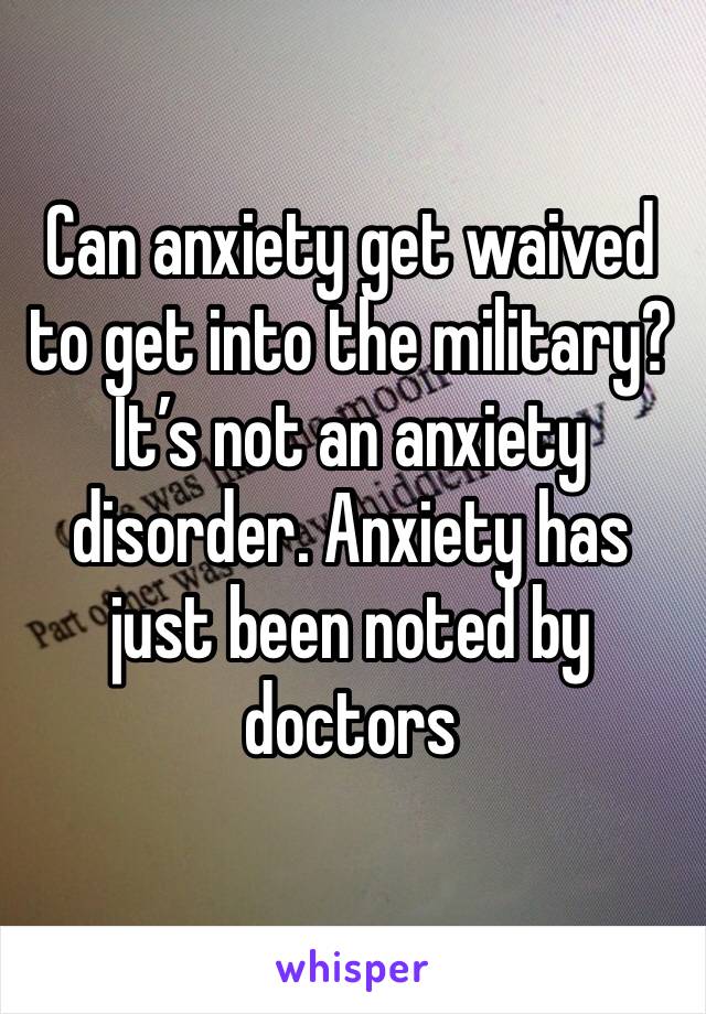 Can anxiety get waived to get into the military? It’s not an anxiety disorder. Anxiety has just been noted by doctors 