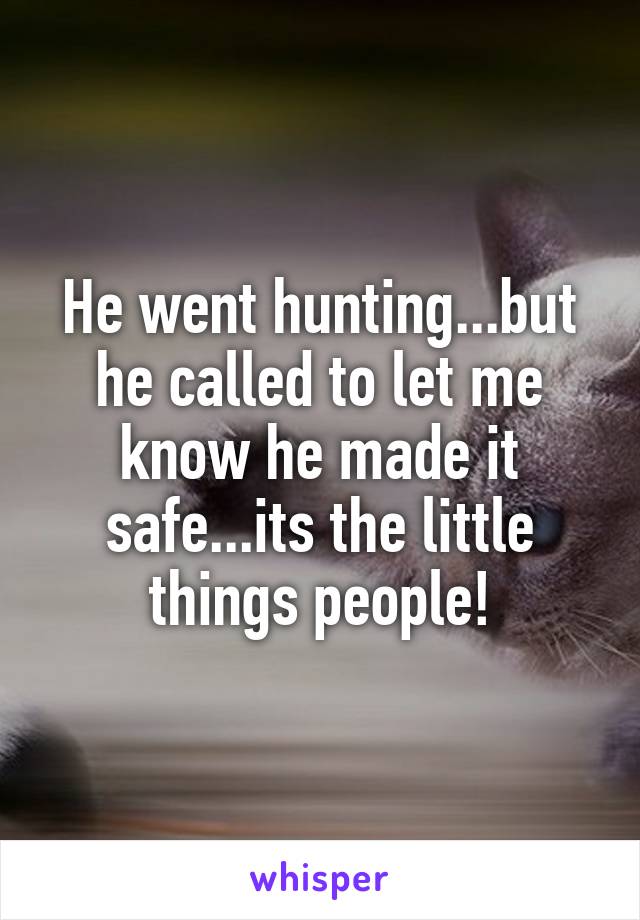 He went hunting...but he called to let me know he made it safe...its the little things people!