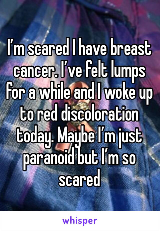 I’m scared I have breast cancer. I’ve felt lumps for a while and I woke up to red discoloration today. Maybe I’m just paranoid but I’m so scared 