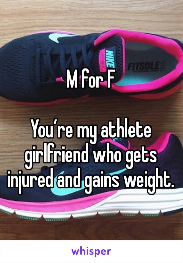 M for F

You’re my athlete girlfriend who gets injured and gains weight. 
