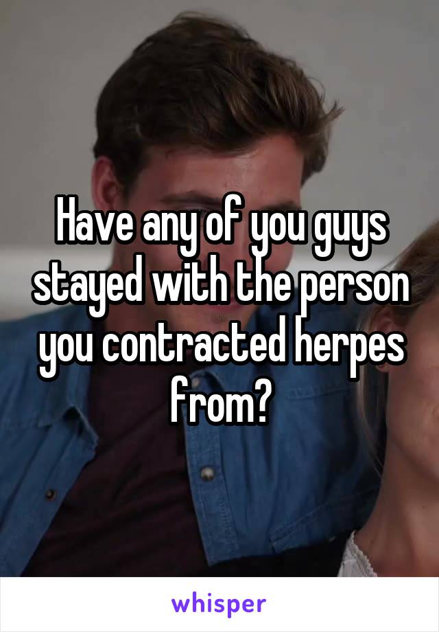Have any of you guys stayed with the person you contracted herpes from?