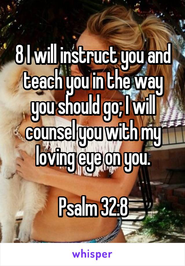 8 I will instruct you and teach you in the way you should go; I will counsel you with my loving eye on you.

Psalm 32:8