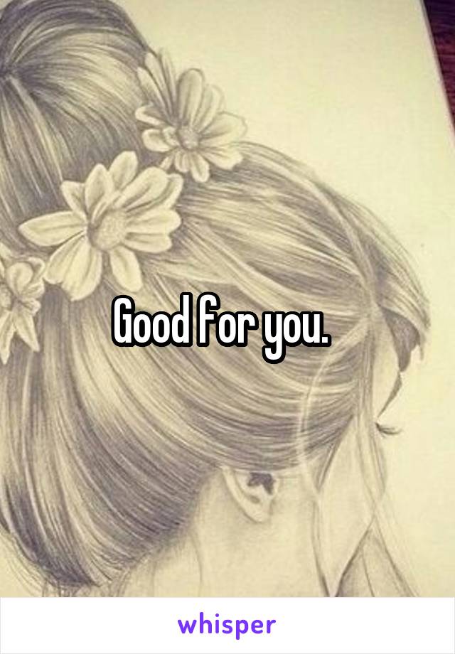 Good for you.  