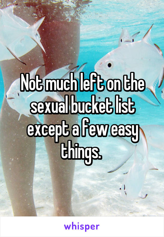 Not much left on the sexual bucket list except a few easy things. 