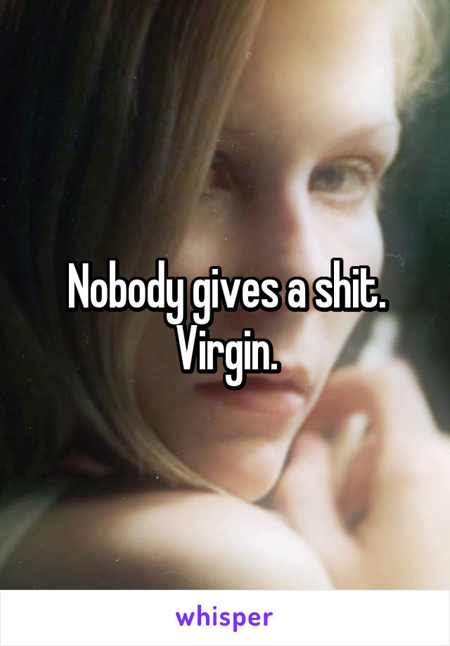 Nobody gives a shit. Virgin.