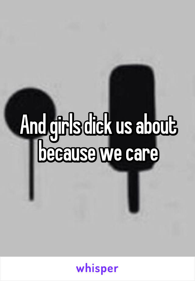 And girls dick us about because we care