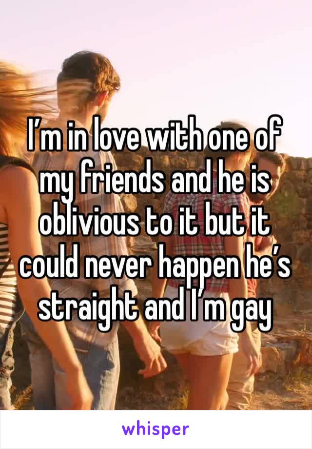I’m in love with one of my friends and he is oblivious to it but it could never happen he’s straight and I’m gay 