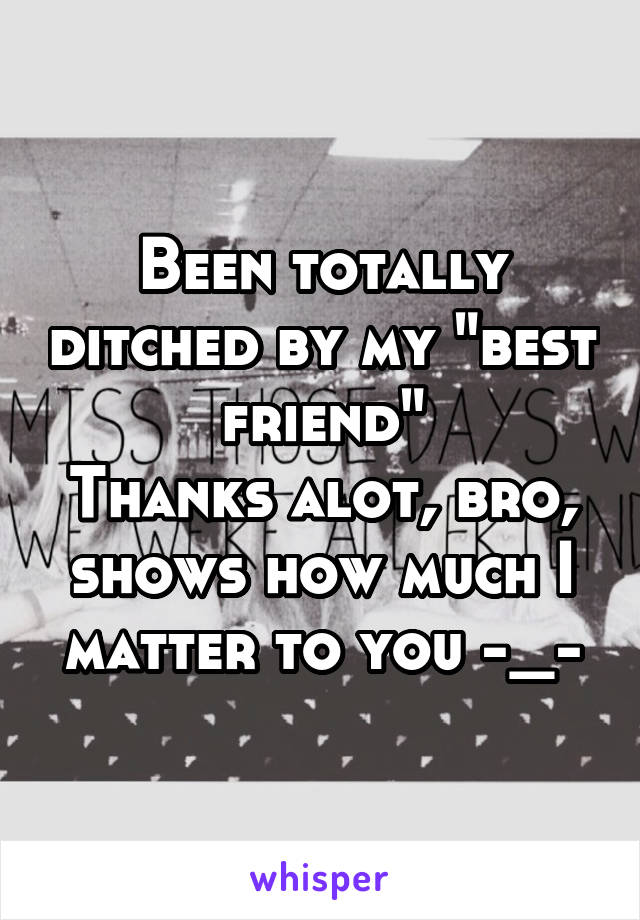 Been totally ditched by my "best friend"
Thanks alot, bro, shows how much I matter to you -_-