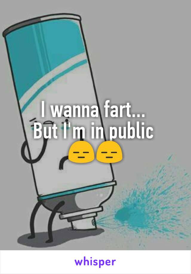 I wanna fart... 
But I'm in public 
😑😑