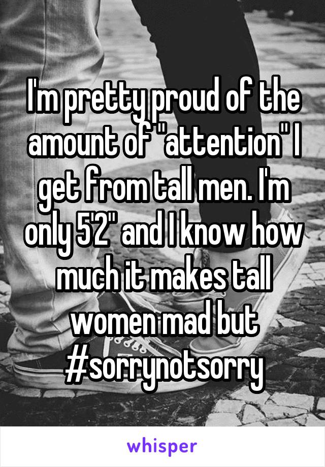 I'm pretty proud of the amount of "attention" I get from tall men. I'm only 5'2" and I know how much it makes tall women mad but #sorrynotsorry