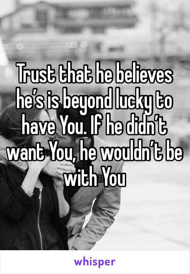 Trust that he believes he’s is beyond lucky to have You. If he didn’t want You, he wouldn’t be with You