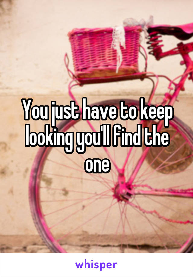 You just have to keep looking you'll find the one