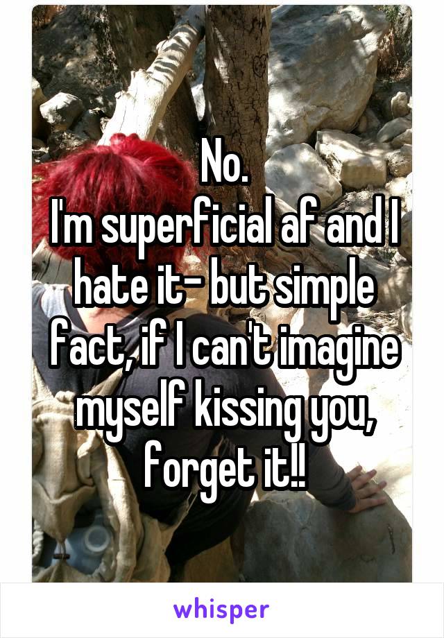 No.
I'm superficial af and I hate it- but simple fact, if I can't imagine myself kissing you, forget it!!