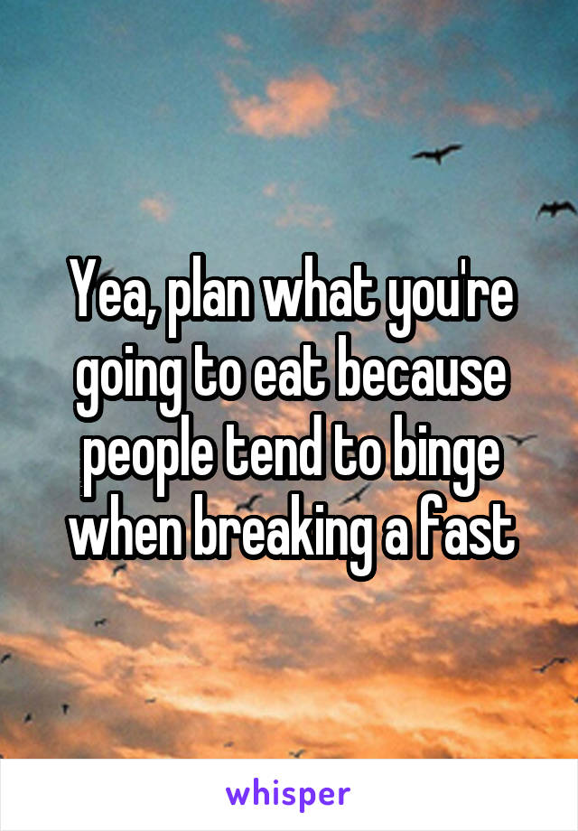 Yea, plan what you're going to eat because people tend to binge when breaking a fast