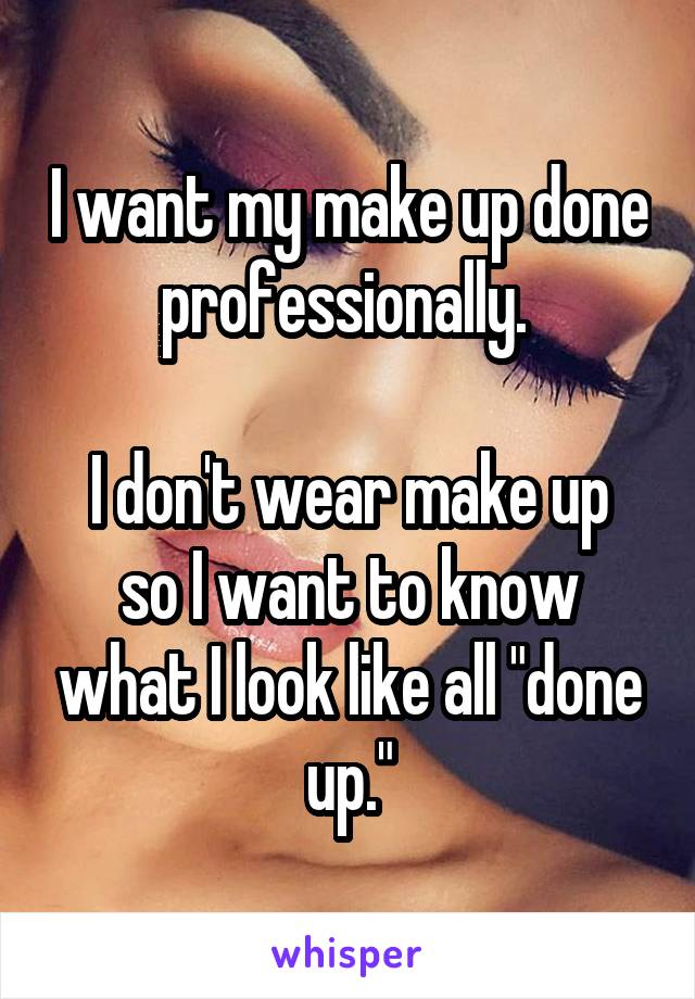 I want my make up done professionally. 

I don't wear make up so I want to know what I look like all "done up."