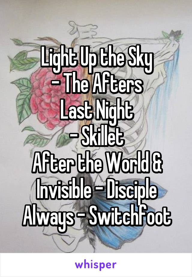 Light Up the Sky
- The Afters
Last Night
- Skillet
After the World & Invisible - Disciple
Always - Switchfoot