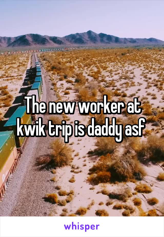 The new worker at kwik trip is daddy asf 