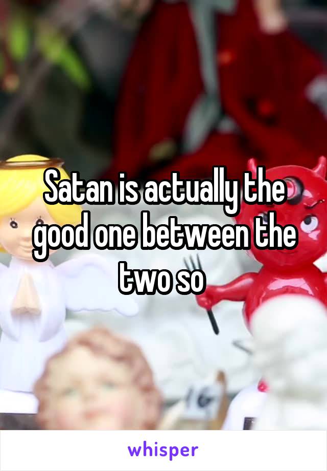 Satan is actually the good one between the two so 