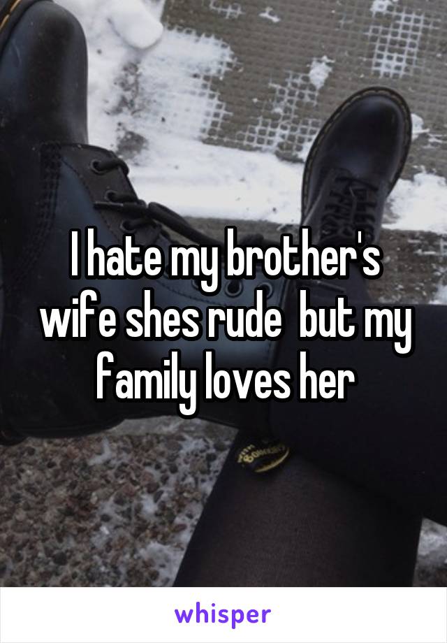I hate my brother's wife shes rude  but my family loves her