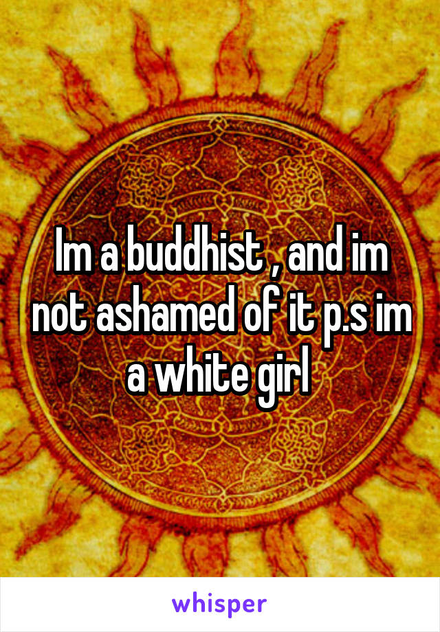 Im a buddhist , and im not ashamed of it p.s im a white girl 