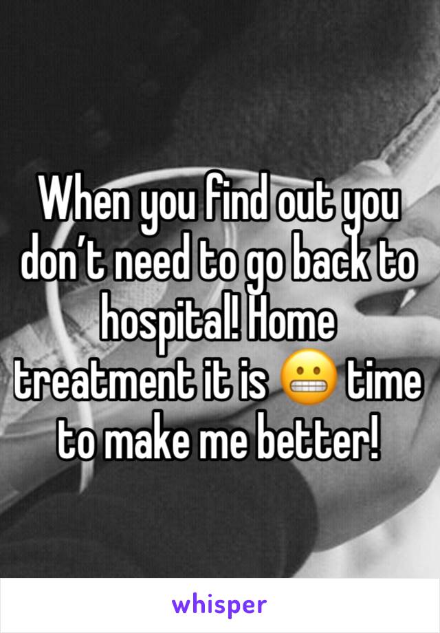 When you find out you don’t need to go back to hospital! Home treatment it is 😬 time to make me better! 