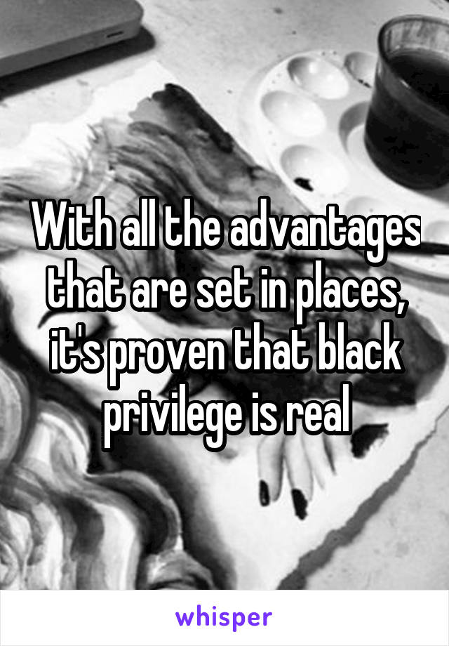 With all the advantages that are set in places, it's proven that black privilege is real