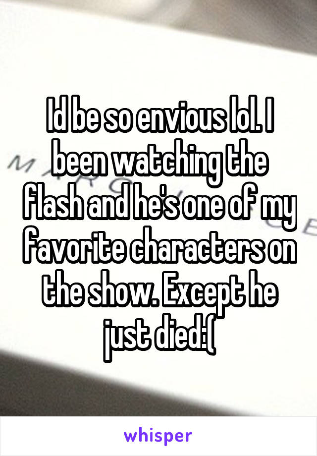 Id be so envious lol. I been watching the flash and he's one of my favorite characters on the show. Except he just died:(