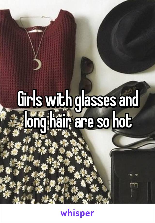 Girls with glasses and long hair are so hot