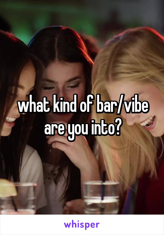 what kind of bar/vibe are you into?