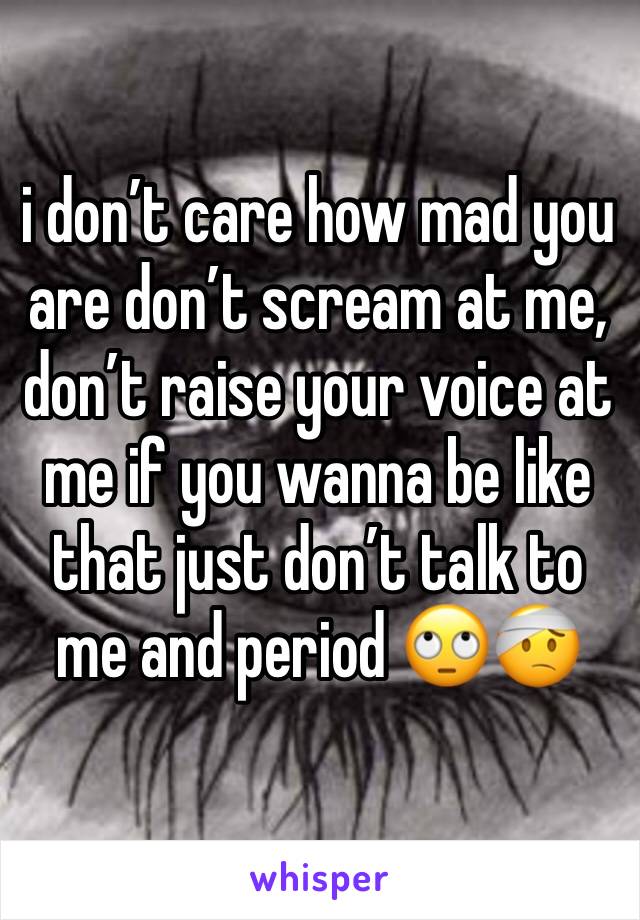 i don’t care how mad you are don’t scream at me, don’t raise your voice at me if you wanna be like that just don’t talk to me and period 🙄🤕