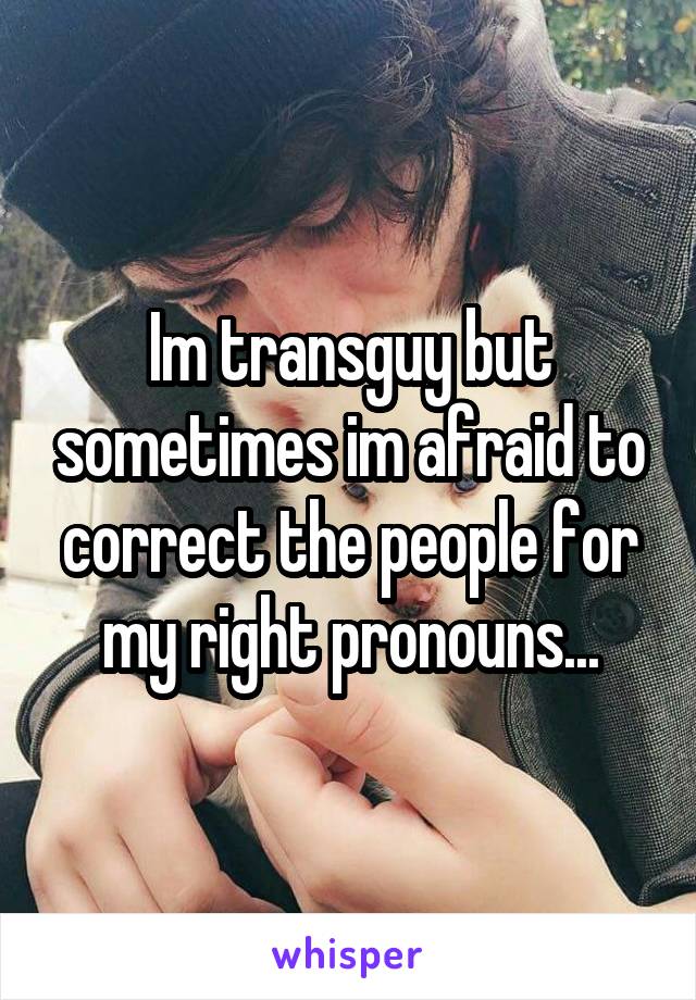 Im transguy but sometimes im afraid to correct the people for my right pronouns...