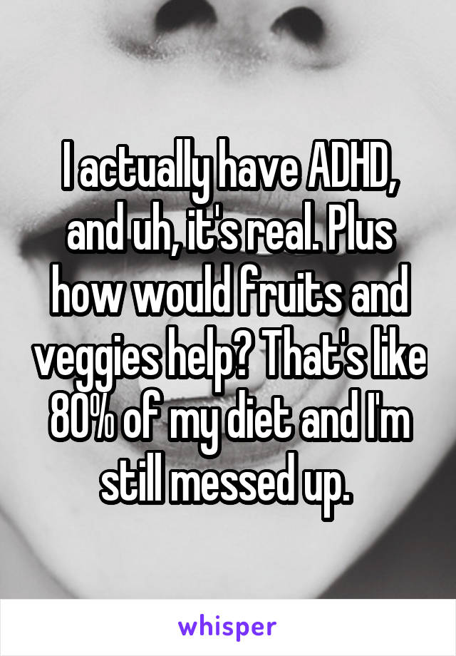 I actually have ADHD, and uh, it's real. Plus how would fruits and veggies help? That's like 80% of my diet and I'm still messed up. 
