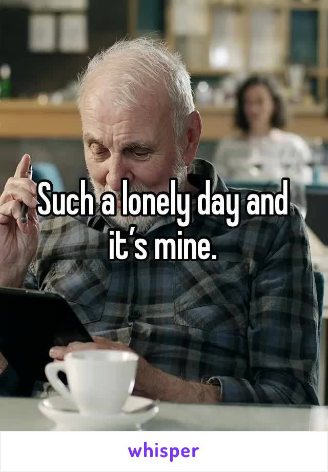 Such a lonely day and it’s mine.