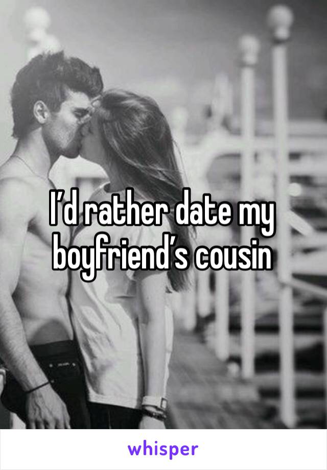 I’d rather date my boyfriend’s cousin