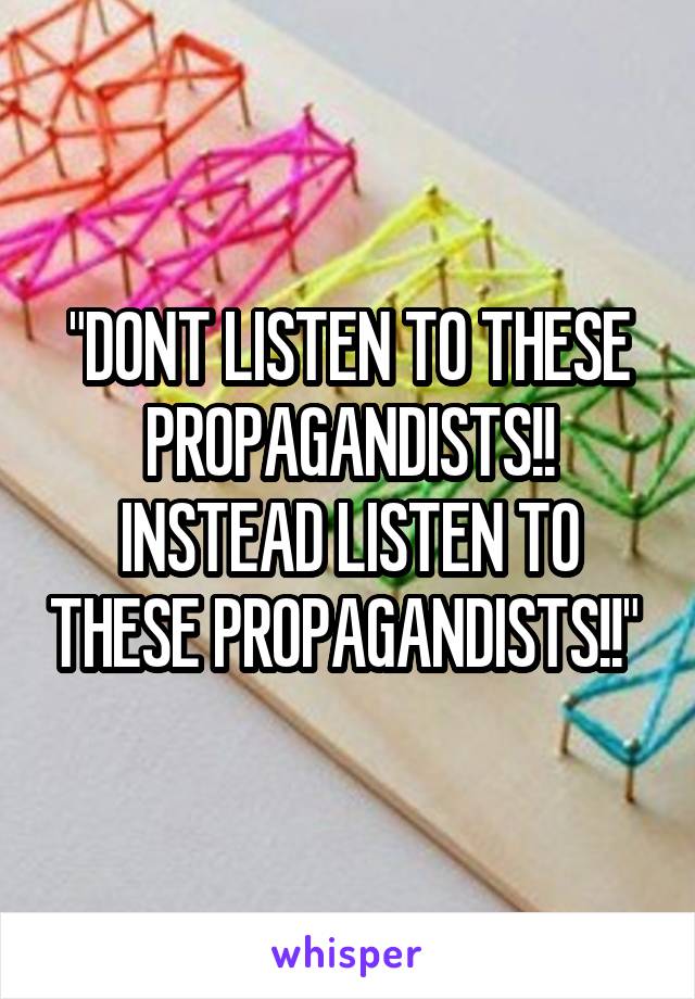 "DONT LISTEN TO THESE PROPAGANDISTS!! INSTEAD LISTEN TO THESE PROPAGANDISTS!!" 