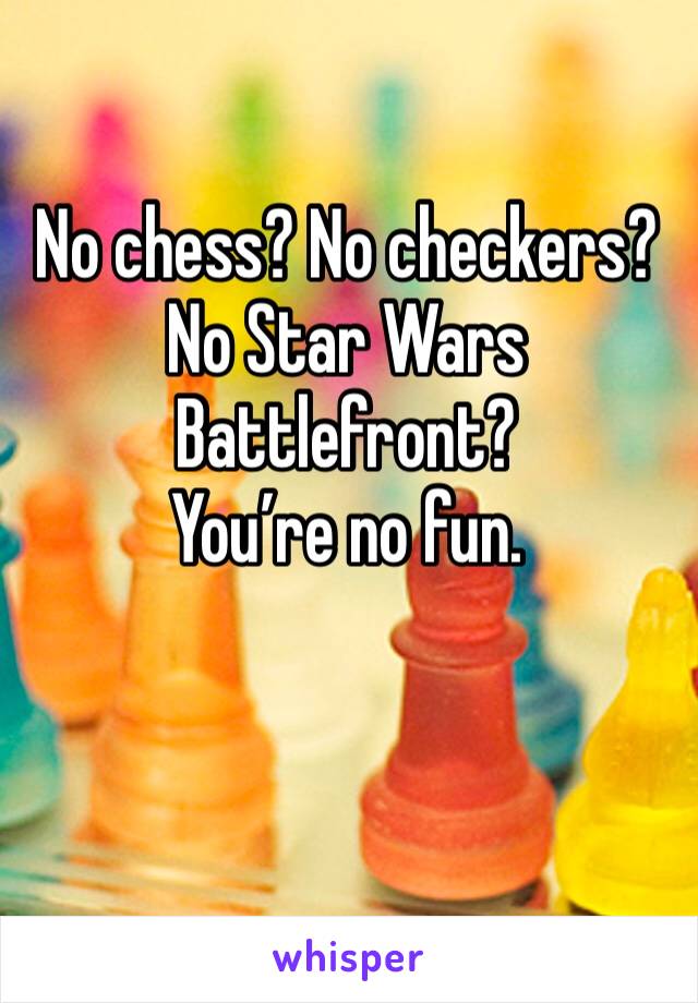 No chess? No checkers? No Star Wars Battlefront?
You’re no fun. 
