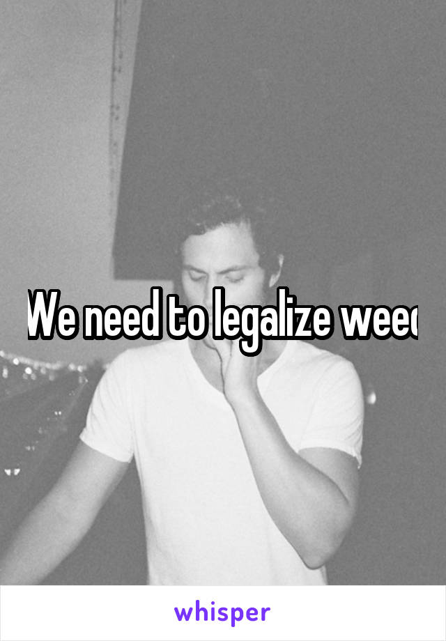 We need to legalize weed