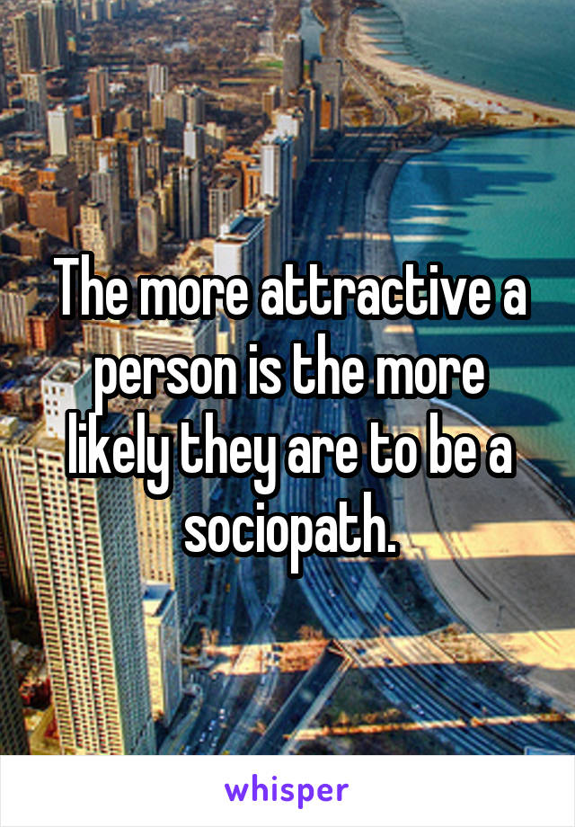 The more attractive a person is the more likely they are to be a sociopath.