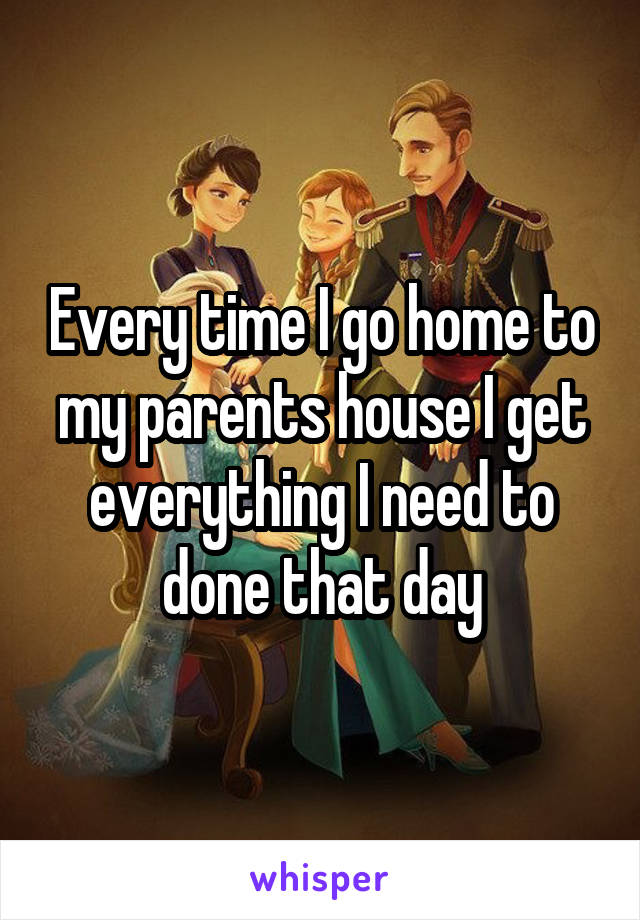 Every time I go home to my parents house I get everything I need to done that day