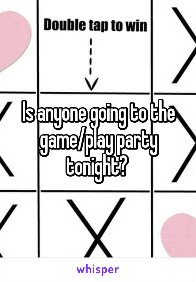 Is anyone going to the game/play party tonight? 