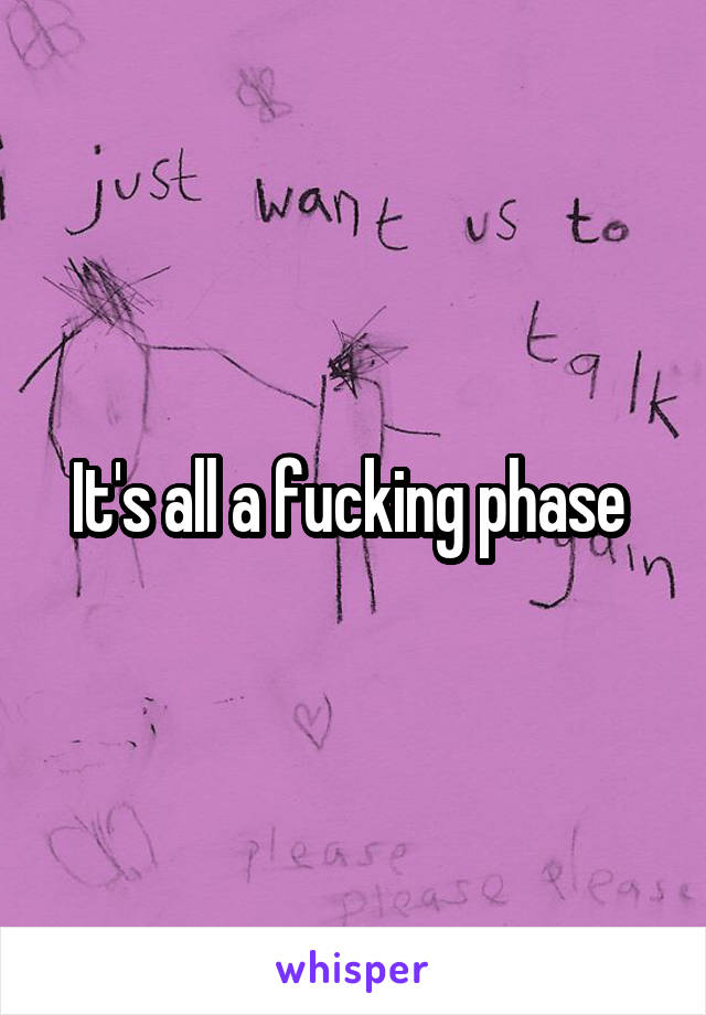 It's all a fucking phase 