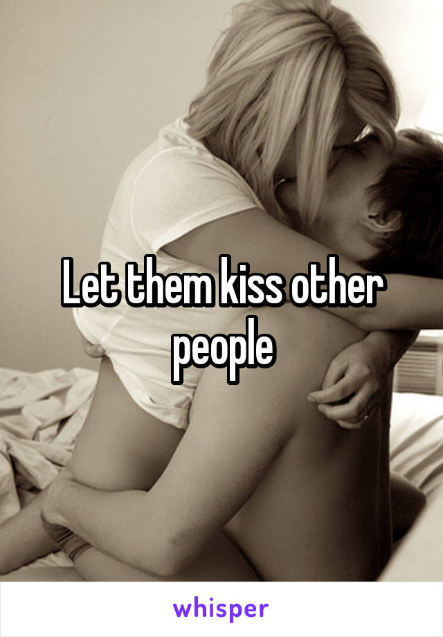 Let them kiss other people