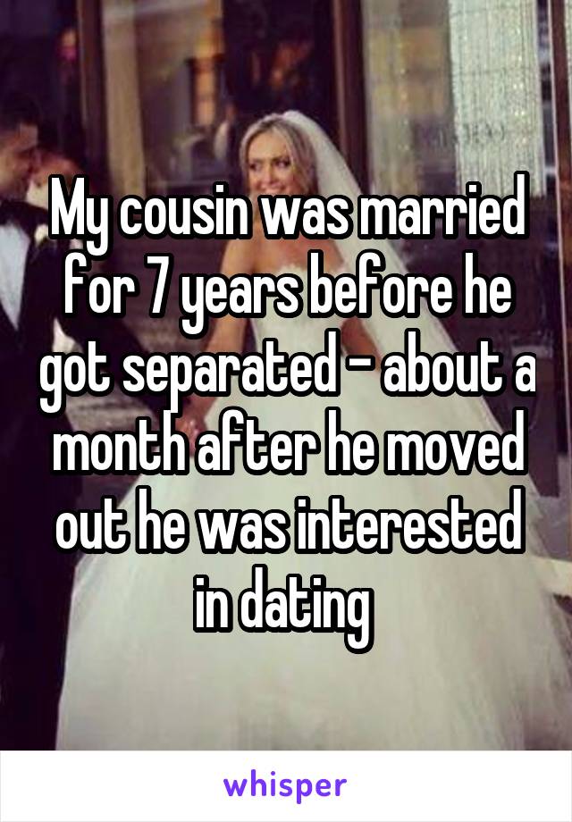 My cousin was married for 7 years before he got separated - about a month after he moved out he was interested in dating 