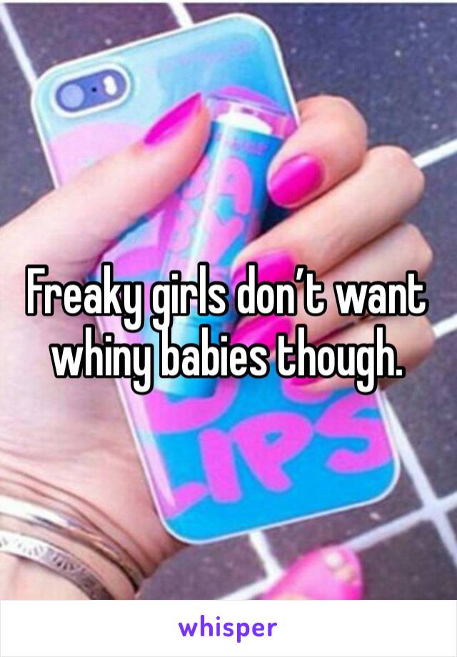 Freaky girls don’t want whiny babies though.