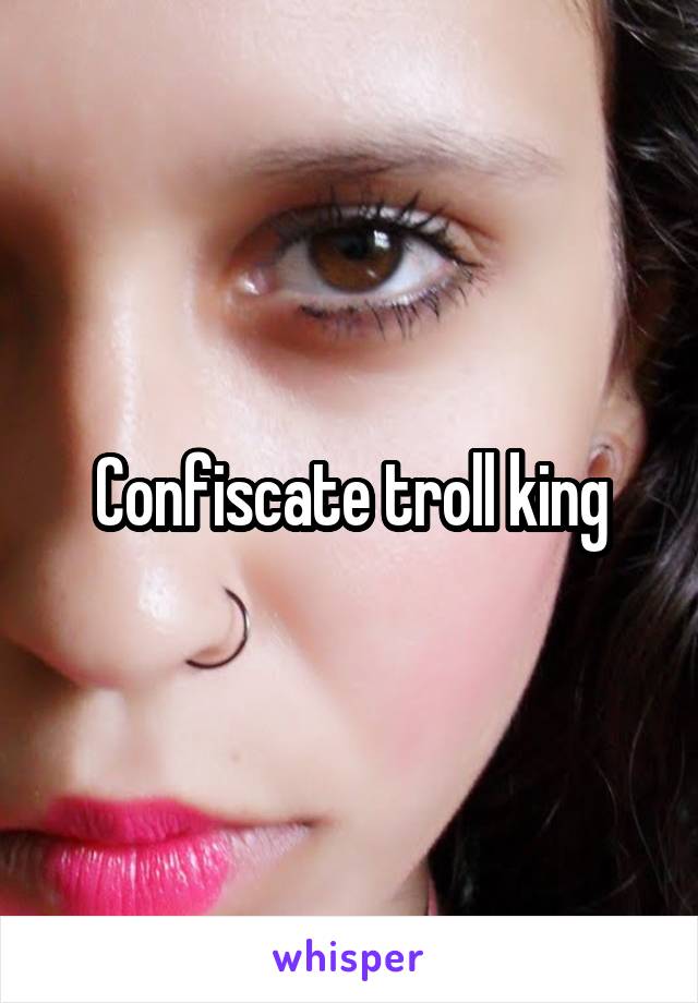 Confiscate troll king