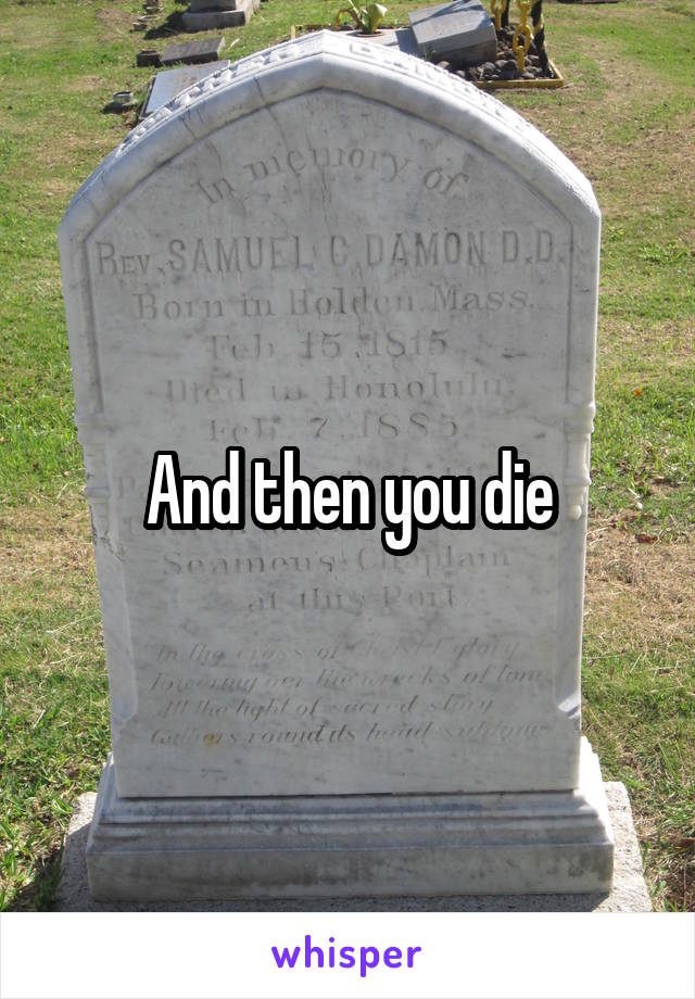 And then you die