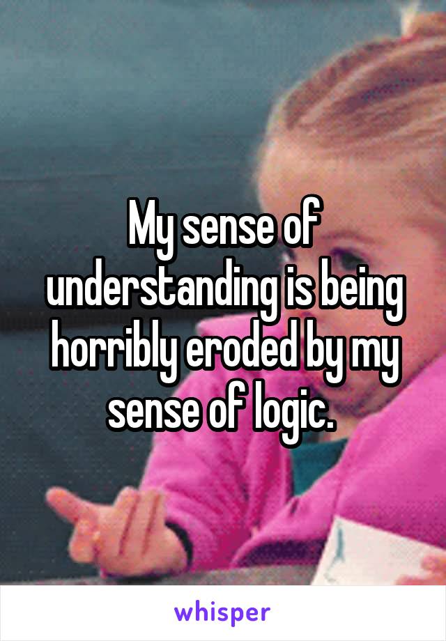 My sense of understanding is being horribly eroded by my sense of logic. 